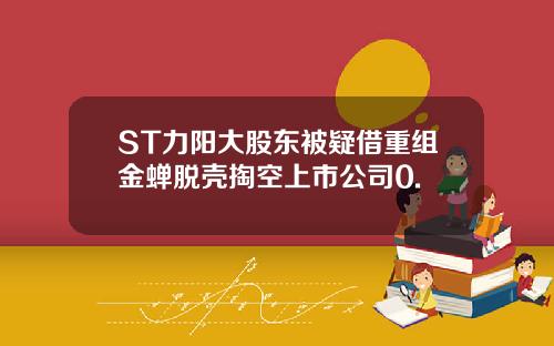 ST力阳大股东被疑借重组金蝉脱壳掏空上市公司0.