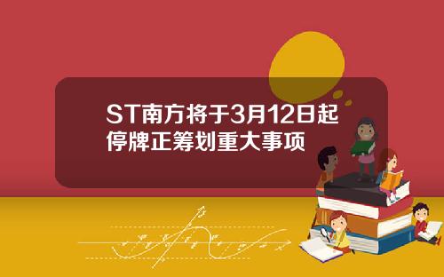 ST南方将于3月12日起停牌正筹划重大事项