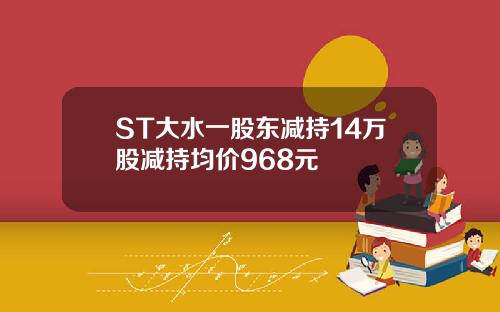 ST大水一股东减持14万股减持均价968元