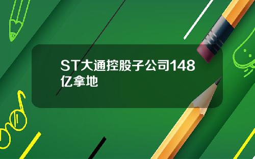 ST大通控股子公司148亿拿地