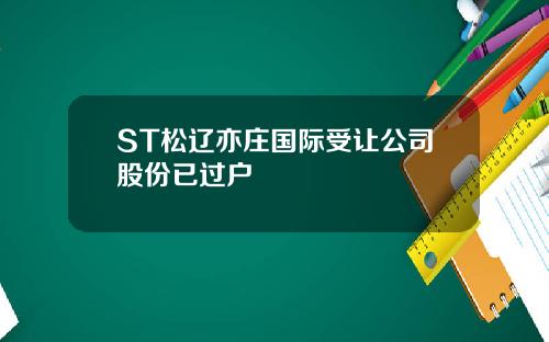 ST松辽亦庄国际受让公司股份已过户