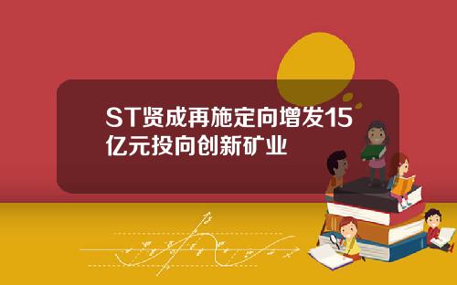 ST贤成再施定向增发15亿元投向创新矿业