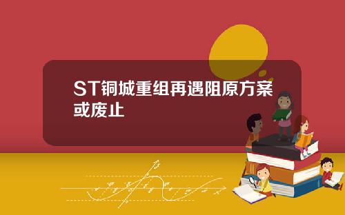 ST铜城重组再遇阻原方案或废止