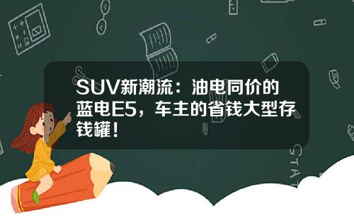SUV新潮流：油电同价的蓝电E5，车主的省钱大型存钱罐！