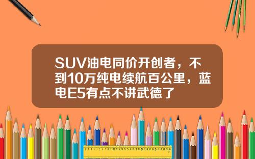 SUV油电同价开创者，不到10万纯电续航百公里，蓝电E5有点不讲武德了