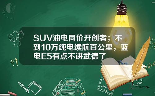SUV油电同价开创者；不到10万纯电续航百公里，蓝电E5有点不讲武德了