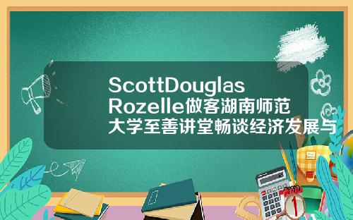 ScottDouglasRozelle做客湖南师范大学至善讲堂畅谈经济发展与教育改革.