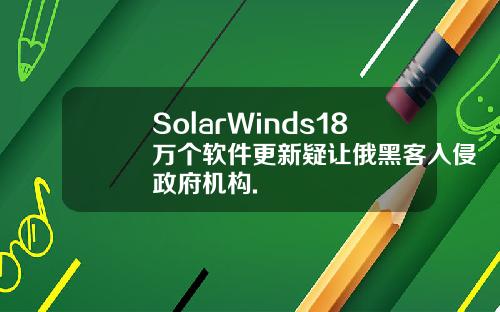 SolarWinds18万个软件更新疑让俄黑客入侵政府机构.