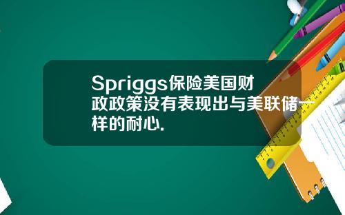Spriggs保险美国财政政策没有表现出与美联储一样的耐心.