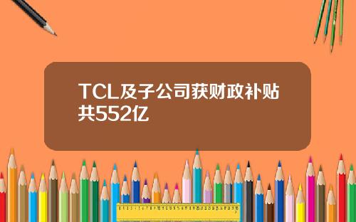 TCL及子公司获财政补贴共552亿