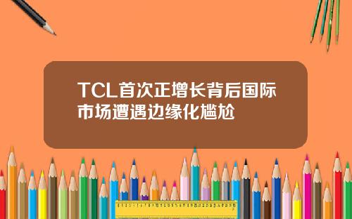 TCL首次正增长背后国际市场遭遇边缘化尴尬