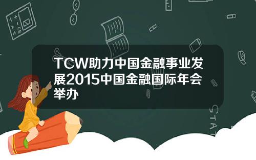 TCW助力中国金融事业发展2015中国金融国际年会举办
