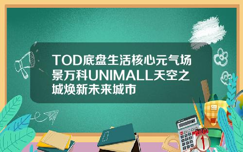 TOD底盘生活核心元气场景万科UNIMALL天空之城焕新未来城市