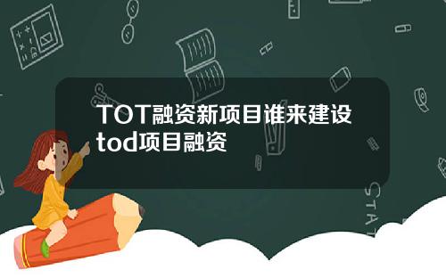 TOT融资新项目谁来建设tod项目融资
