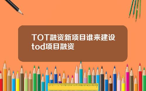 TOT融资新项目谁来建设tod项目融资