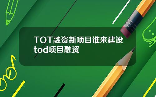 TOT融资新项目谁来建设tod项目融资