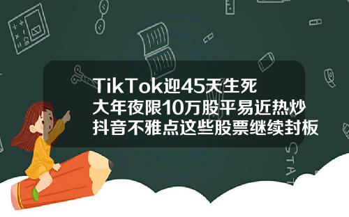 TikTok迎45天生死大年夜限10万股平易近热炒抖音不雅点这些股票继续封板