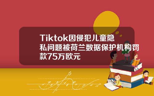 Tiktok因侵犯儿童隐私问题被荷兰数据保护机构罚款75万欧元