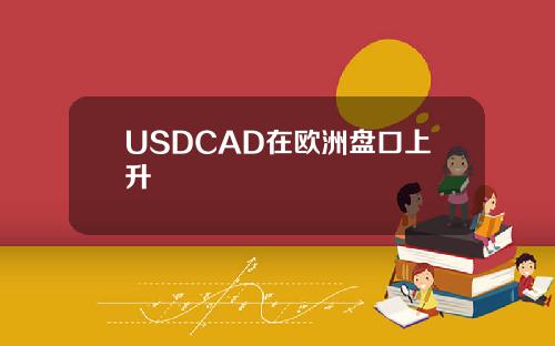USDCAD在欧洲盘口上升