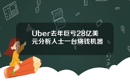 Uber去年巨亏28亿美元分析人士一台烧钱机器