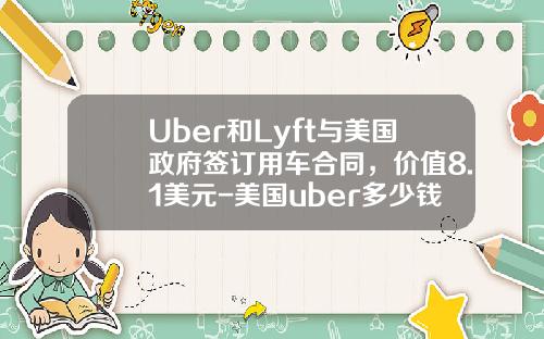Uber和Lyft与美国政府签订用车合同，价值8.1美元-美国uber多少钱