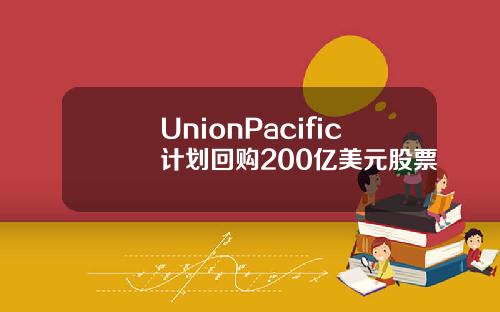 UnionPacific计划回购200亿美元股票