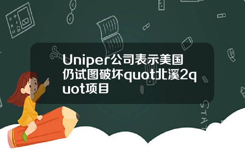 Uniper公司表示美国仍试图破坏quot北溪2quot项目