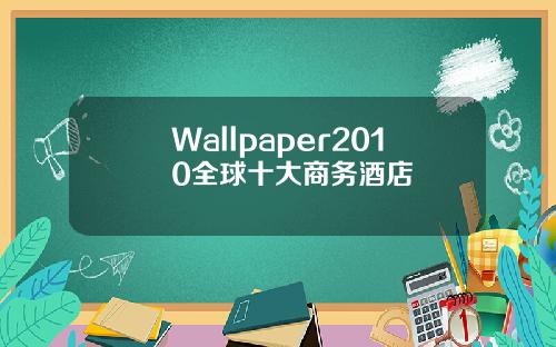 Wallpaper2010全球十大商务酒店