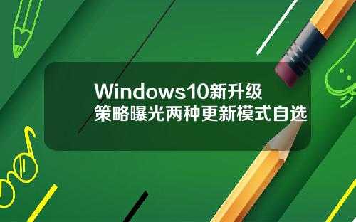 Windows10新升级策略曝光两种更新模式自选