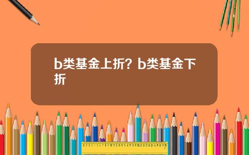 b类基金上折？b类基金下折