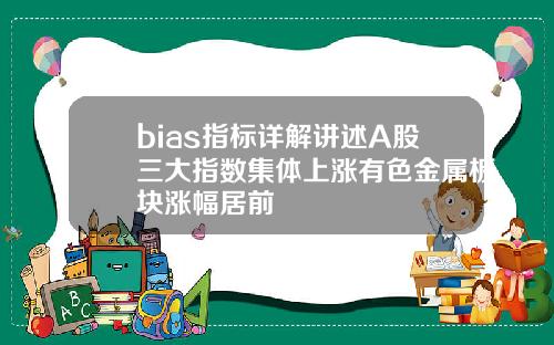 bias指标详解讲述A股三大指数集体上涨有色金属板块涨幅居前