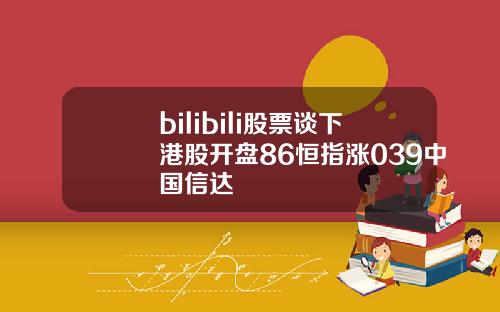 bilibili股票谈下港股开盘86恒指涨039中国信达