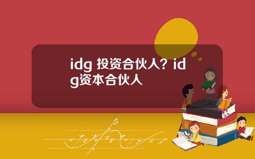 idg 投资合伙人？idg资本合伙人