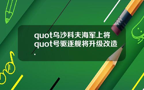 quot乌沙科夫海军上将quot号驱逐舰将升级改造.
