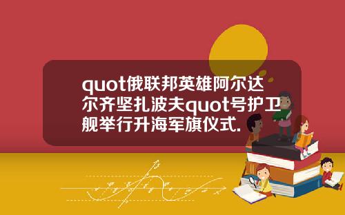 quot俄联邦英雄阿尔达尔齐坚扎波夫quot号护卫舰举行升海军旗仪式.