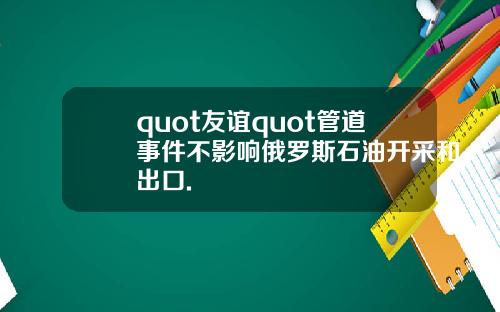 quot友谊quot管道事件不影响俄罗斯石油开采和出口.