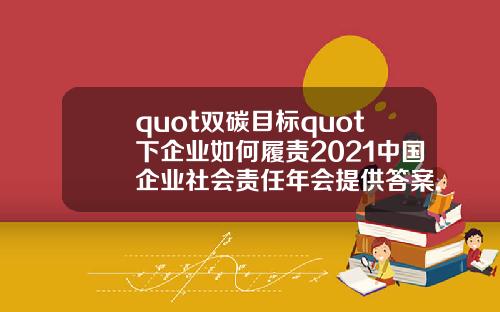 quot双碳目标quot下企业如何履责2021中国企业社会责任年会提供答案.