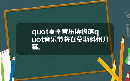 quot夏季音乐博物馆quot音乐节将在莫斯科州开幕.