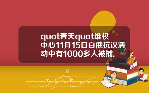 quot春天quot维权中心11月15日白俄抗议活动中有1000多人被捕.