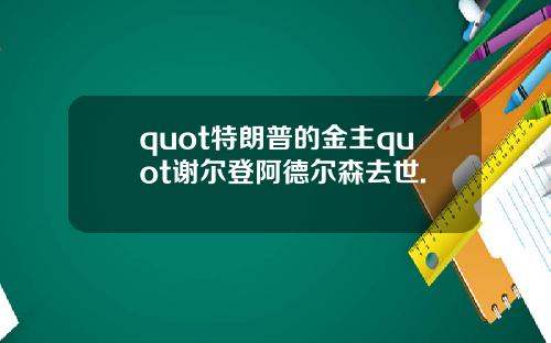 quot特朗普的金主quot谢尔登阿德尔森去世.
