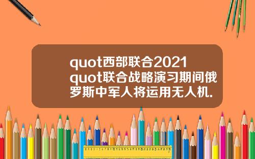quot西部联合2021quot联合战略演习期间俄罗斯中军人将运用无人机.