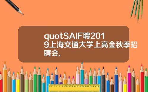 quotSAIF聘2019上海交通大学上高金秋季招聘会.
