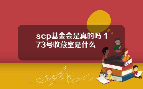scp基金会是真的吗 173号收藏室是什么