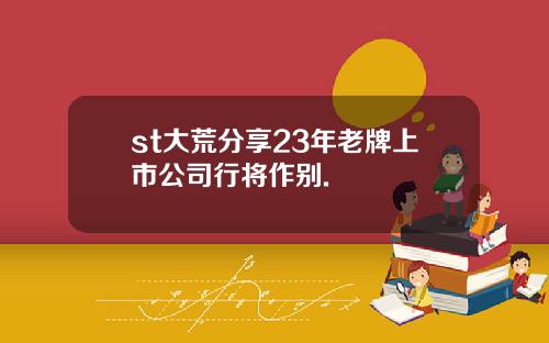 st大荒分享23年老牌上市公司行将作别.