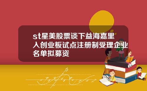 st星美股票谈下益海嘉里入创业板试点注册制受理企业名单拟募资