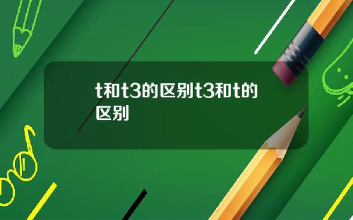 t和t3的区别t3和t的区别 t和t3的区别t3和t的区别
