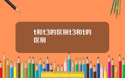 t和t3的区别t3和t的区别
