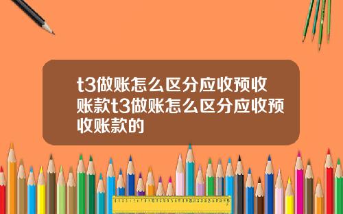 t3做账怎么区分应收预收账款t3做账怎么区分应收预收账款的