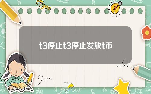 t3停止t3停止发放t币