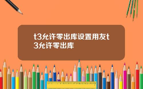 t3允许零出库设置用友t3允许零出库